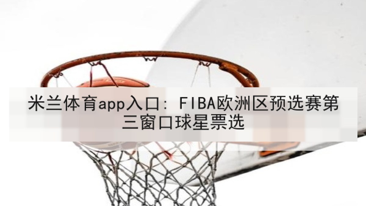 米兰体育app入口: FIBA欧洲区预选赛第三窗口球星票选 米兰体育app入口: FIBA欧洲区预选赛第三窗口球星票选