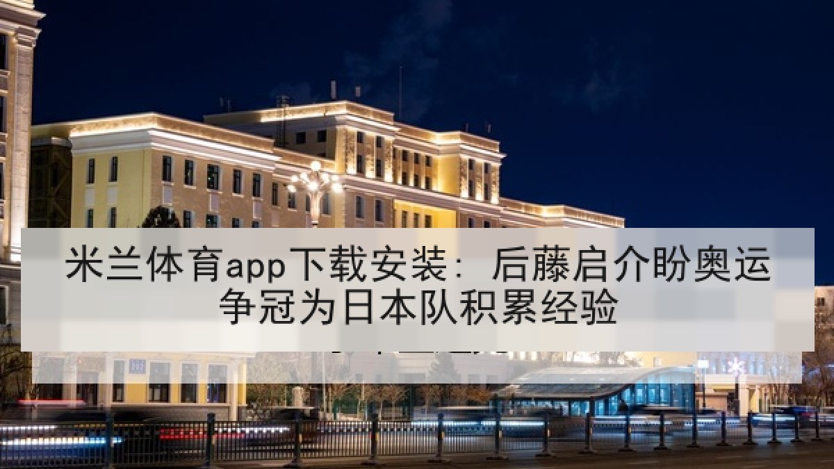米兰体育app下载安装: 后藤启介盼奥运争冠为日本队积累经验 米兰体育app下载安装: 后藤启介盼奥运争冠为日本队积累经验