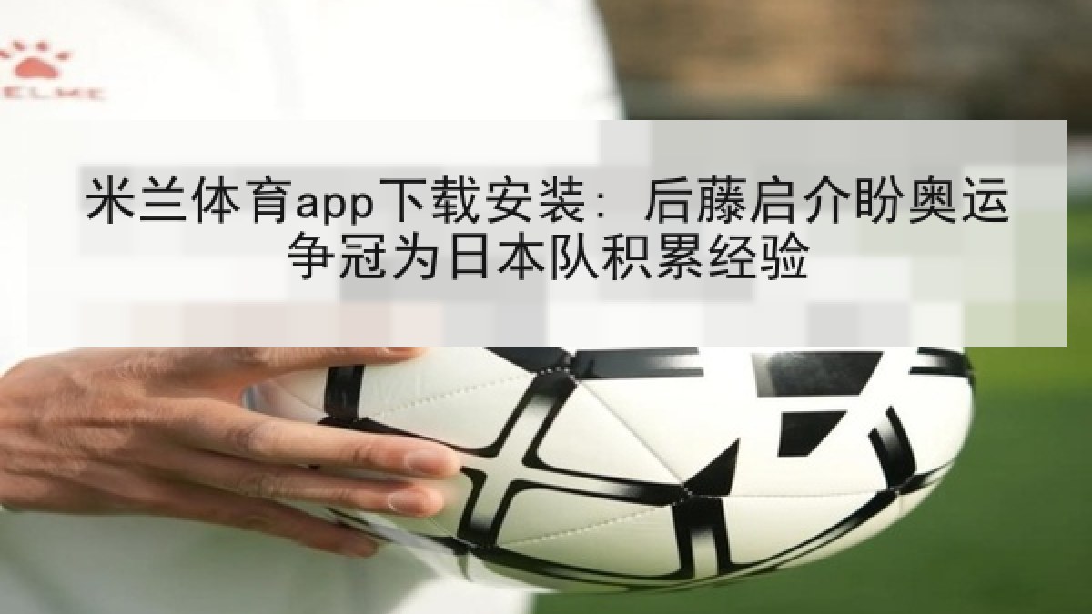 米兰体育app下载安装: 后藤启介盼奥运争冠为日本队积累经验