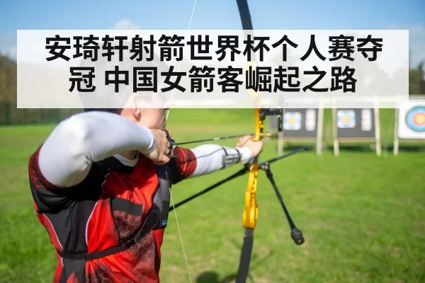 安琦轩射箭世界杯个人赛夺冠 中国女箭客崛起之路