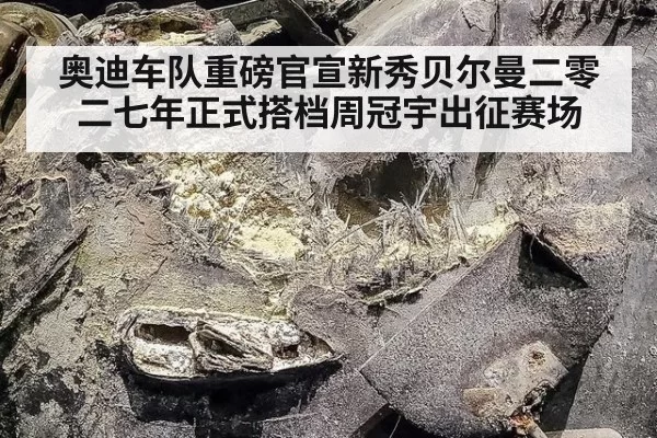 奥迪车队重磅官宣新秀贝尔曼二零二七年正式搭档周冠宇出征赛场