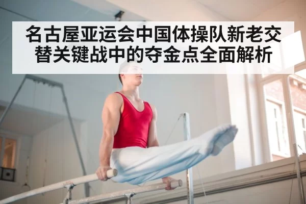 名古屋亚运会中国体操队新老交替关键战中的夺金点全面解析