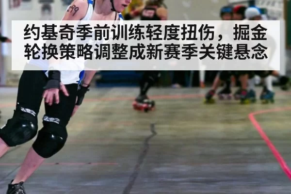 约基奇季前训练轻度扭伤，掘金轮换策略调整成新赛季关键悬念