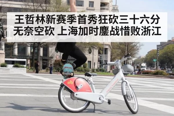 王哲林新赛季首秀狂砍三十六分无奈空砍 上海加时鏖战惜败浙江