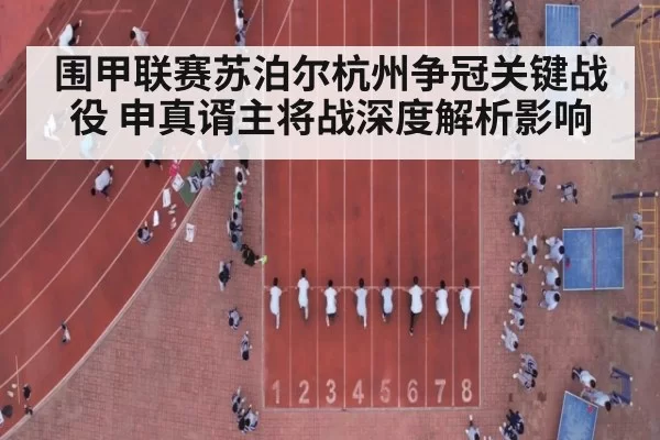 围甲联赛苏泊尔杭州争冠关键战役 申真谞主将战深度解析影响