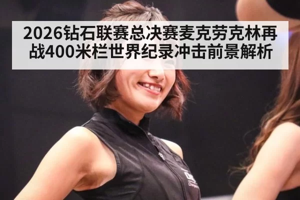 2026钻石联赛总决赛麦克劳克林再战400米栏世界纪录冲击前景解析