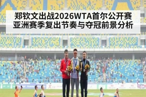 郑钦文出战2026WTA首尔公开赛亚洲赛季复出节奏与夺冠前景分析