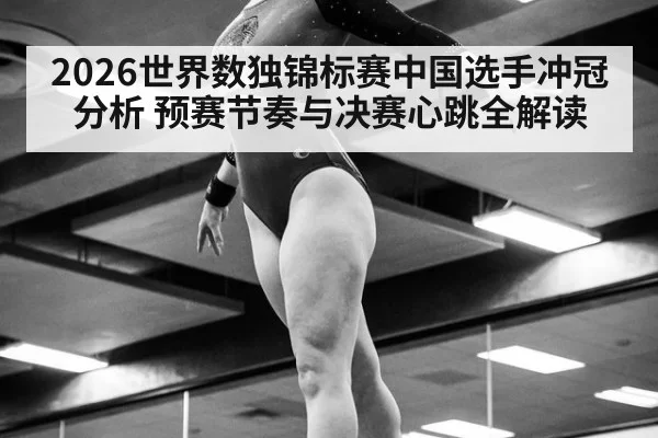 2026世界数独锦标赛中国选手冲冠分析 预赛节奏与决赛心跳全解读